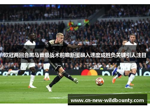 欧冠两回合黑马晋级战术前瞻新援融入速度成胜负关键引人注目 欧冠两回合黑马晋级战术前瞻新援融入速度成胜负关键引人注目