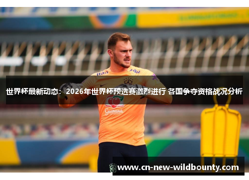 世界杯最新动态：2026年世界杯预选赛激烈进行 各国争夺资格战况分析