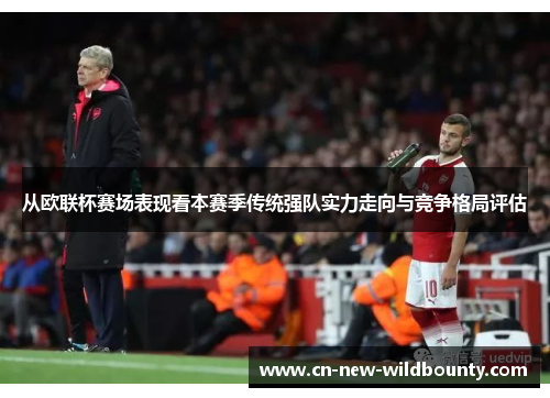 从欧联杯赛场表现看本赛季传统强队实力走向与竞争格局评估 从欧联杯赛场表现看本赛季传统强队实力走向与竞争格局评估