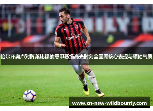 恰尔汗奥卢对阵莱比锡的意甲赛场高光时刻全回顾核心表现与领袖气质 恰尔汗奥卢对阵莱比锡的意甲赛场高光时刻全回顾核心表现与领袖气质