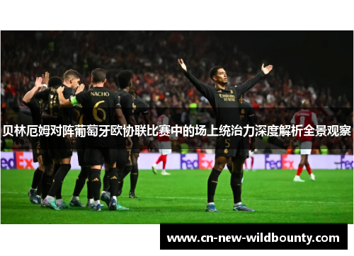 贝林厄姆对阵葡萄牙欧协联比赛中的场上统治力深度解析全景观察