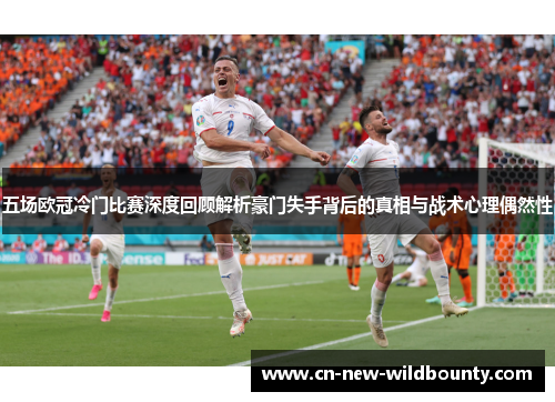 五场欧冠冷门比赛深度回顾解析豪门失手背后的真相与战术心理偶然性 五场欧冠冷门比赛深度回顾解析豪门失手背后的真相与战术心理偶然性