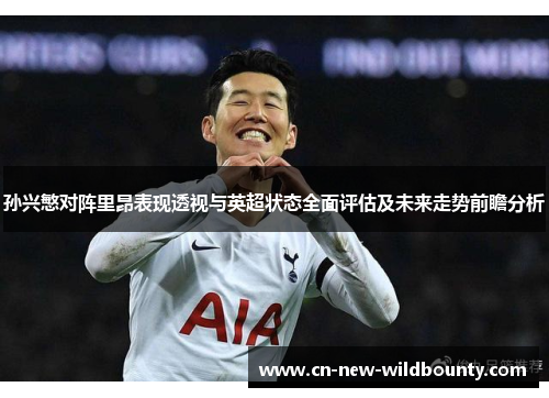 孙兴慜对阵里昂表现透视与英超状态全面评估及未来走势前瞻分析 孙兴慜对阵里昂表现透视与英超状态全面评估及未来走势前瞻分析