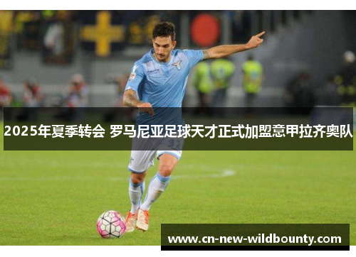 2025年夏季转会 罗马尼亚足球天才正式加盟意甲拉齐奥队