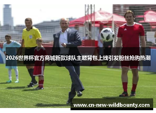 2026世界杯官方商城新款球队主题背包上线引发粉丝抢购热潮