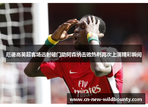 厄德高英超客场远射破门助阿森纳击败热刺再次上演精彩瞬间 厄德高英超客场远射破门助阿森纳击败热刺再次上演精彩瞬间