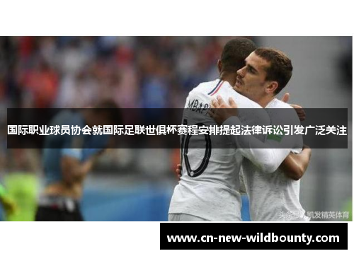 国际职业球员协会就国际足联世俱杯赛程安排提起法律诉讼引发广泛关注 国际职业球员协会就国际足联世俱杯赛程安排提起法律诉讼引发广泛关注