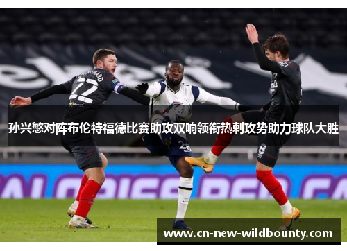 孙兴慜对阵布伦特福德比赛助攻双响领衔热刺攻势助力球队大胜 孙兴慜对阵布伦特福德比赛助攻双响领衔热刺攻势助力球队大胜