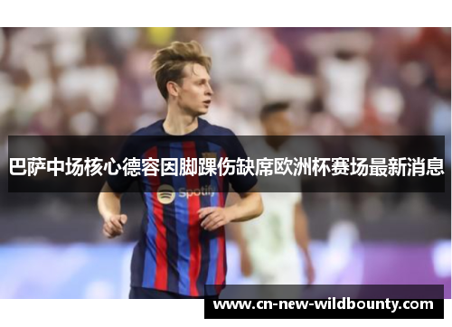 巴萨中场核心德容因脚踝伤缺席欧洲杯赛场最新消息 巴萨中场核心德容因脚踝伤缺席欧洲杯赛场最新消息