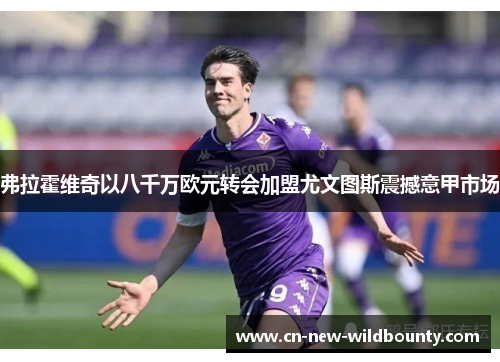 弗拉霍维奇以八千万欧元转会加盟尤文图斯震撼意甲市场