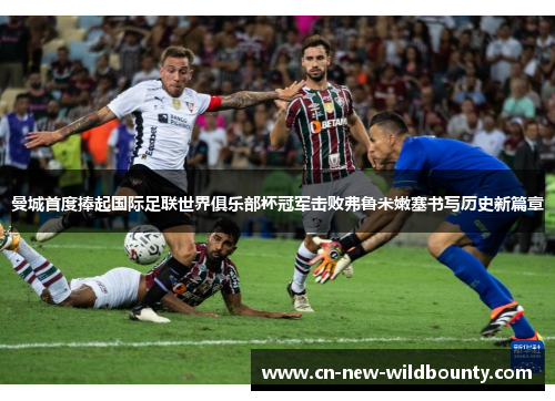 曼城首度捧起国际足联世界俱乐部杯冠军击败弗鲁米嫩塞书写历史新篇章 曼城首度捧起国际足联世界俱乐部杯冠军击败弗鲁米嫩塞书写历史新篇章