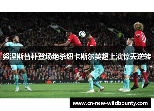 努涅斯替补登场绝杀纽卡斯尔英超上演惊天逆转