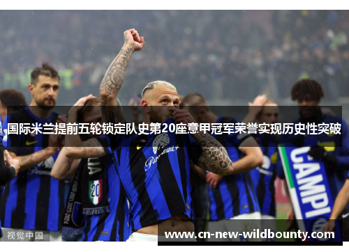 国际米兰提前五轮锁定队史第20座意甲冠军荣誉实现历史性突破