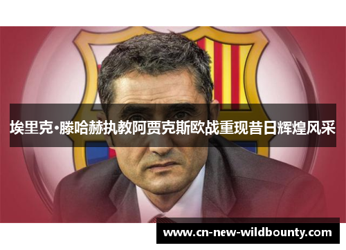 埃里克·滕哈赫执教阿贾克斯欧战重现昔日辉煌风采 埃里克·滕哈赫执教阿贾克斯欧战重现昔日辉煌风采