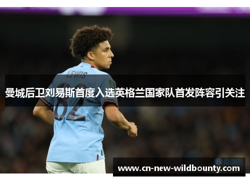 曼城后卫刘易斯首度入选英格兰国家队首发阵容引关注