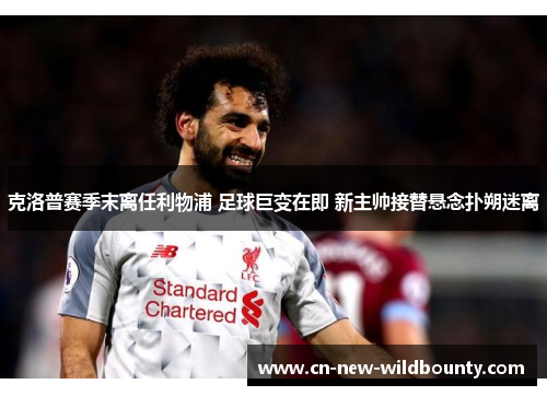 克洛普赛季末离任利物浦 足球巨变在即 新主帅接替悬念扑朔迷离