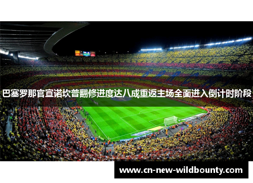 巴塞罗那官宣诺坎普翻修进度达八成重返主场全面进入倒计时阶段