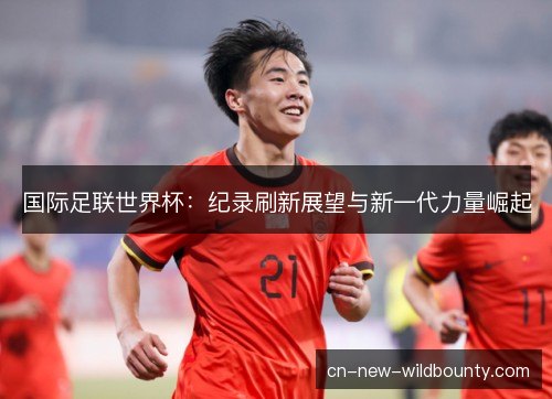 国际足联世界杯：纪录刷新展望与新一代力量崛起
